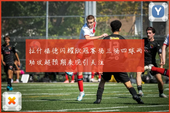拉什福德闪耀欧冠赛场三场四球两助攻超预期表现引关注