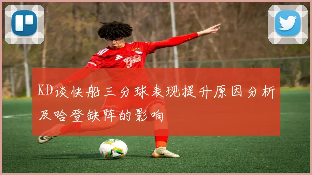 KD谈快船三分球表现提升原因分析及哈登缺阵的影响