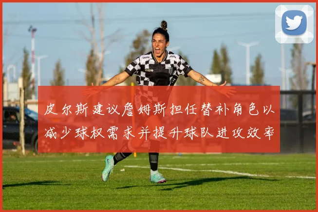 皮尔斯建议詹姆斯担任替补角色以减少球权需求并提升球队进攻效率
