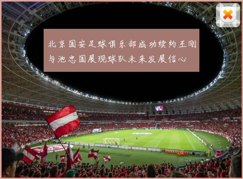北京国安足球俱乐部成功续约王刚与池忠国展现球队未来发展信心