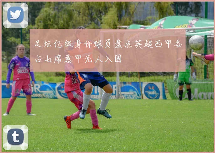 足坛亿级身价球员盘点英超西甲各占七席意甲无人入围