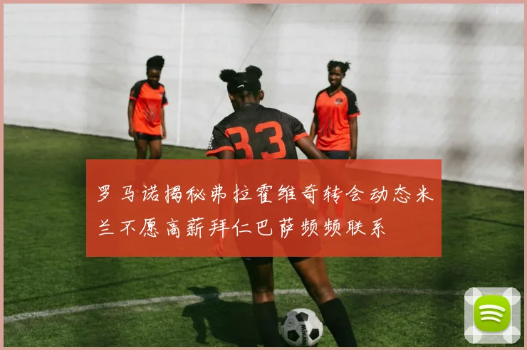 罗马诺揭秘弗拉霍维奇转会动态米兰不愿高薪拜仁巴萨频频联系