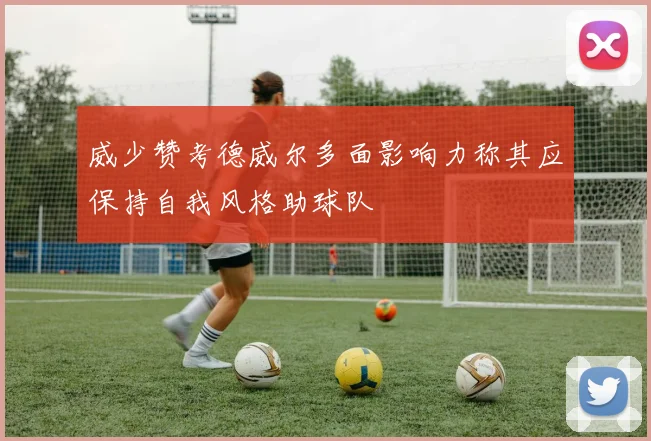 威少赞考德威尔多面影响力称其应保持自我风格助球队