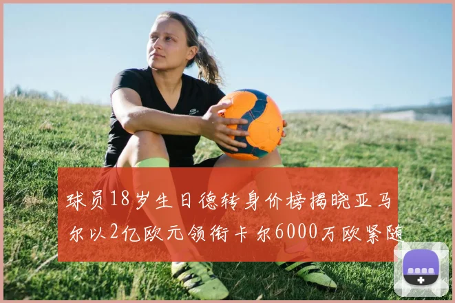 球员18岁生日德转身价榜揭晓亚马尔以2亿欧元领衔卡尔6000万欧紧随其后