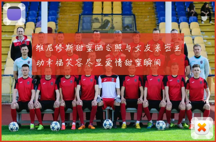 维尼修斯甜蜜晒合照与女友亲密互动幸福笑容尽显爱情甜蜜瞬间
