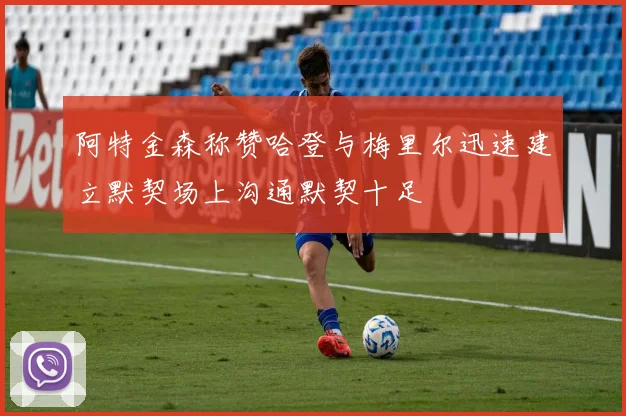 阿特金森称赞哈登与梅里尔迅速建立默契场上沟通默契十足
