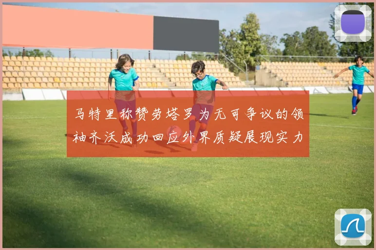 马特里称赞劳塔罗为无可争议的领袖齐沃成功回应外界质疑展现实力