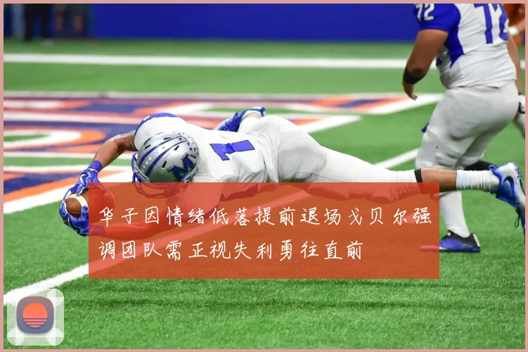 华子因情绪低落提前退场戈贝尔强调团队需正视失利勇往直前
