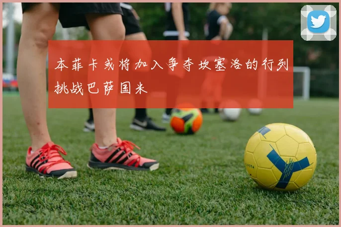 本菲卡或将加入争夺坎塞洛的行列挑战巴萨国米