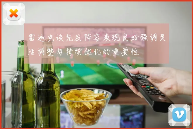 雷迪克谈先发阵容表现良好强调灵活调整与持续优化的重要性