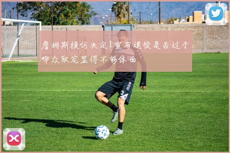 詹姆斯模仿决定1宣布退役是否过于哗众取宠显得不够体面