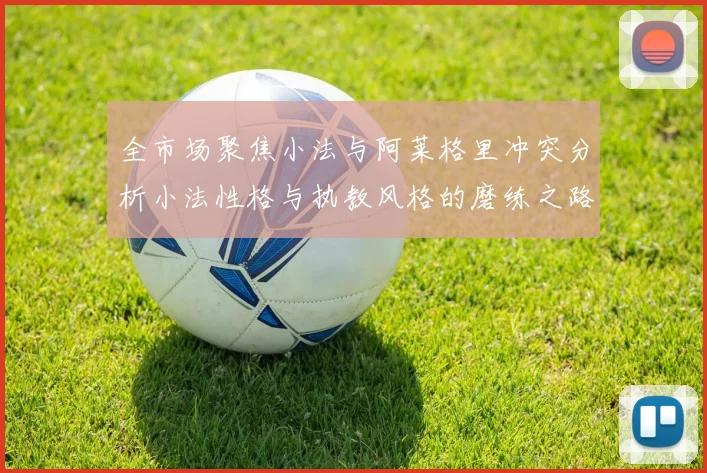 全市场聚焦小法与阿莱格里冲突分析小法性格与执教风格的磨练之路