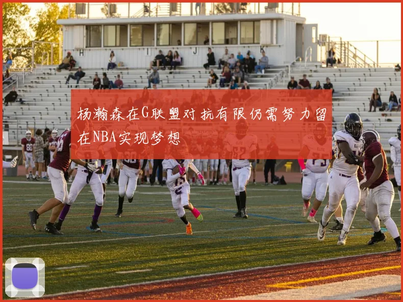 杨瀚森在G联盟对抗有限仍需努力留在NBA实现梦想