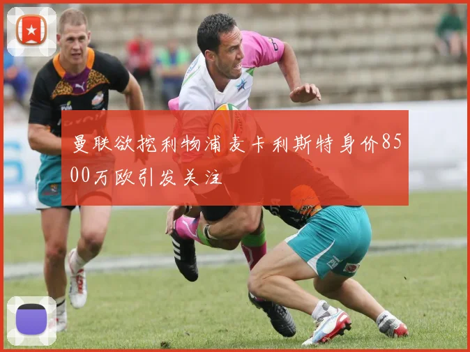 曼联欲挖利物浦麦卡利斯特身价8500万欧引发关注