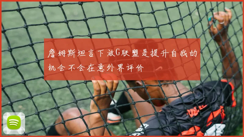 詹姆斯坦言下放G联盟是提升自我的机会不会在意外界评价