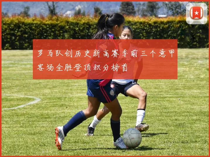 罗马队创历史新高赛季前三个意甲客场全胜登顶积分榜首