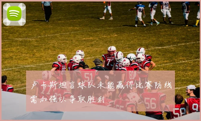 卢卡斯坦言球队未能赢得比赛防线需加强以争取胜利