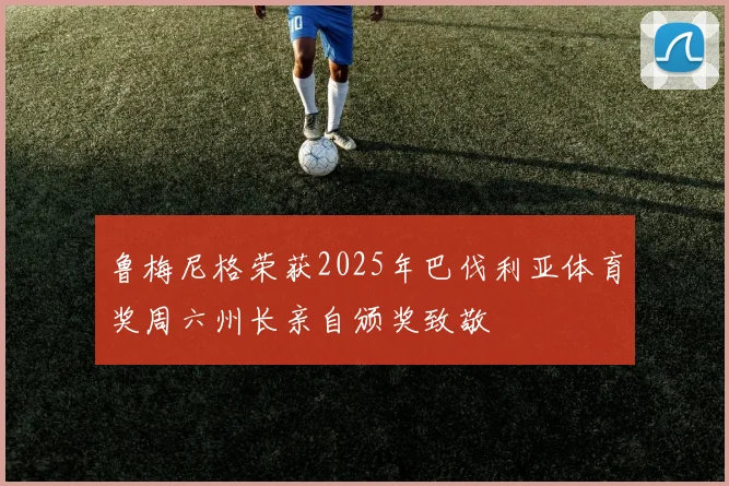 鲁梅尼格荣获2025年巴伐利亚体育奖周六州长亲自颁奖致敬