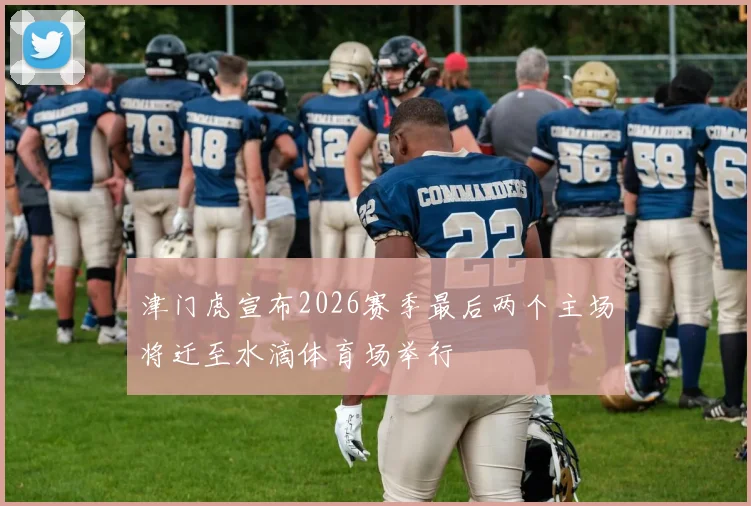 津门虎宣布2026赛季最后两个主场将迁至水滴体育场举行