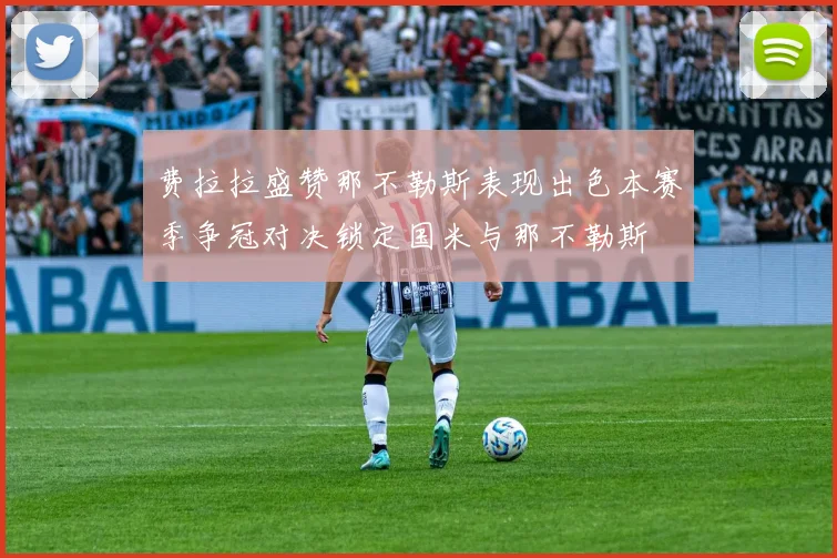 费拉拉盛赞那不勒斯表现出色本赛季争冠对决锁定国米与那不勒斯