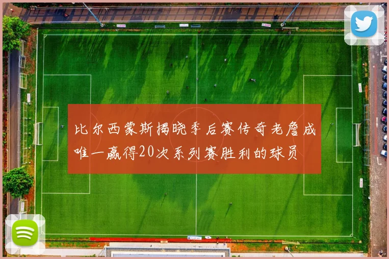 比尔西蒙斯揭晓季后赛传奇老詹成唯一赢得20次系列赛胜利的球员