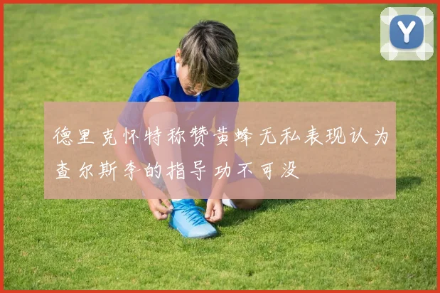 德里克怀特称赞黄蜂无私表现认为查尔斯李的指导功不可没