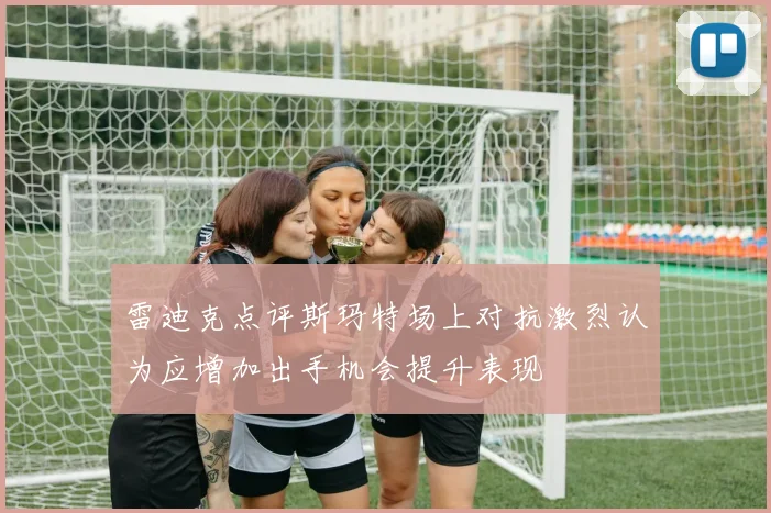 雷迪克点评斯玛特场上对抗激烈认为应增加出手机会提升表现