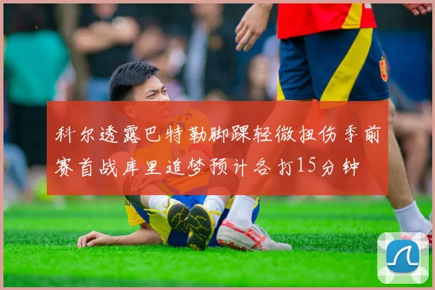 科尔透露巴特勒脚踝轻微扭伤季前赛首战库里追梦预计各打15分钟