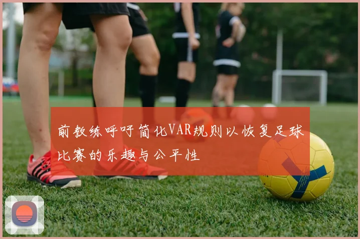 前教练呼吁简化VAR规则以恢复足球比赛的乐趣与公平性