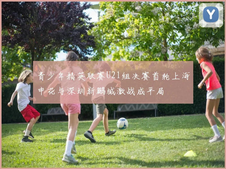 青少年精英联赛U21组决赛首轮上海申花与深圳新鹏城激战成平局