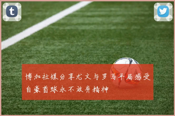 博加社媒分享尤文与罗马平局感受自豪首球永不放弃精神