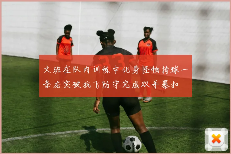 文班在队内训练中化身怪物持球一条龙突破抗飞防守完成双手暴扣