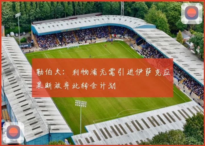 勒伯夫：利物浦无需引进伊萨克应果断放弃此转会计划