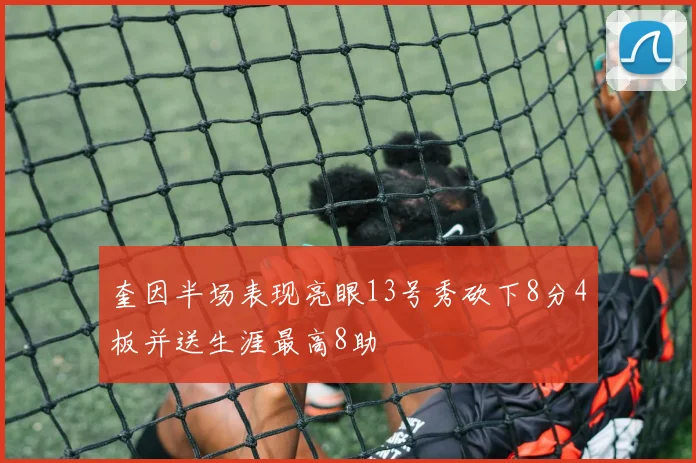 奎因半场表现亮眼13号秀砍下8分4板并送生涯最高8助