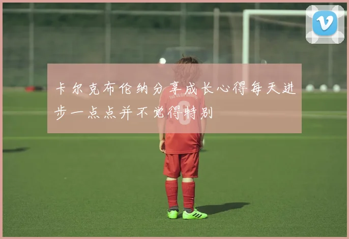 卡尔克布伦纳分享成长心得每天进步一点点并不觉得特别