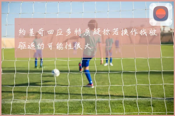 约基奇回应多特质疑称若换作我被驱逐的可能性很大