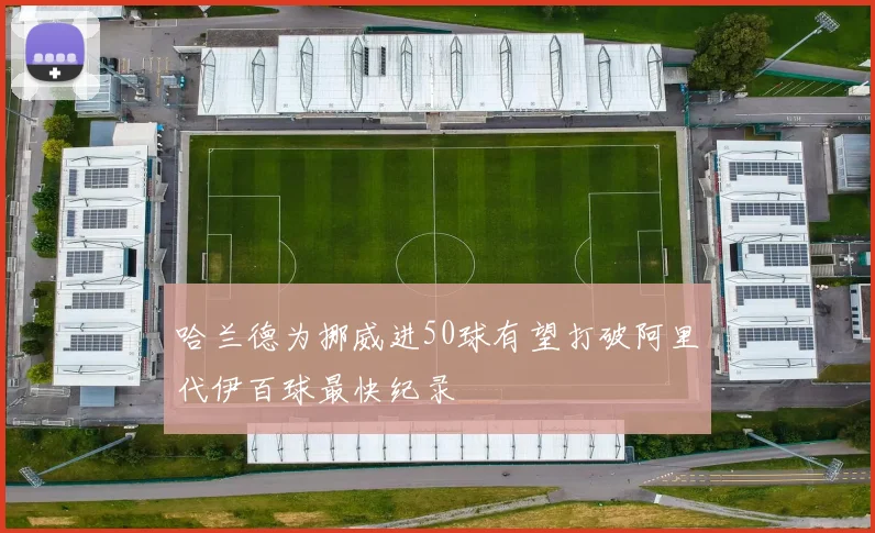 哈兰德为挪威进50球有望打破阿里代伊百球最快纪录