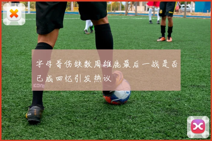 字母哥伤缺数周雄鹿最后一战是否已成回忆引发热议