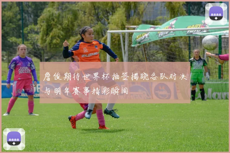 詹俊期待世界杯抽签揭晓各队对决与明年赛事精彩瞬间