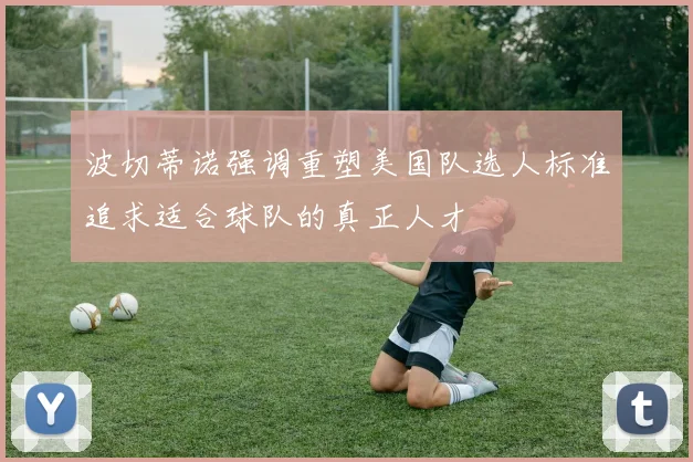 波切蒂诺强调重塑美国队选人标准追求适合球队的真正人才