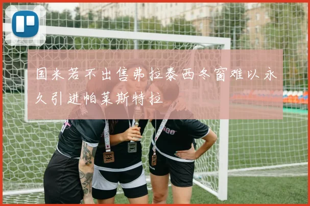 国米若不出售弗拉泰西冬窗难以永久引进帕莱斯特拉