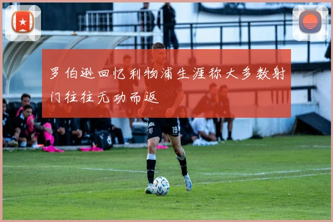 罗伯逊回忆利物浦生涯称大多数射门往往无功而返