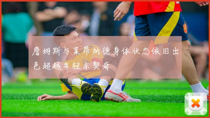 詹姆斯与莱昂纳德身体状态依旧出色超越年轻东契奇