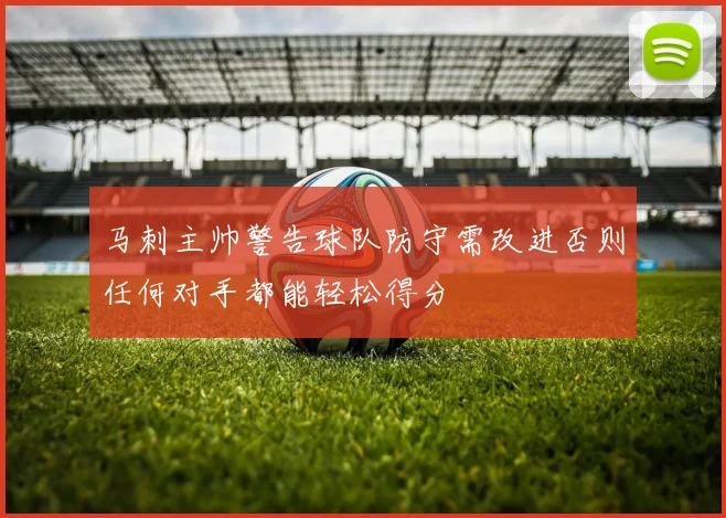马刺主帅警告球队防守需改进否则任何对手都能轻松得分