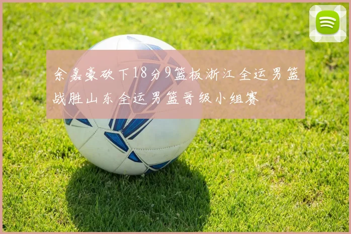 余嘉豪砍下18分9篮板浙江全运男篮战胜山东全运男篮晋级小组赛